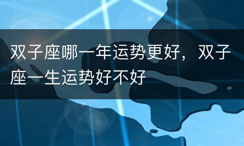 双子座哪一年运势更好，双子座一生运势好不好