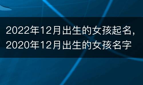2022年12月出生的女孩起名，2020年12月出生的女孩名字