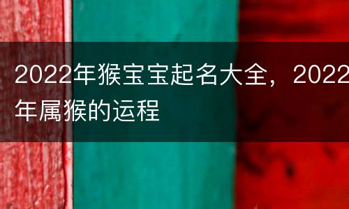 2022年猴宝宝起名大全，2022年属猴的运程
