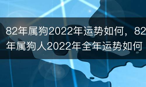 82年属狗2022年运势如何，82年属狗人2022年全年运势如何