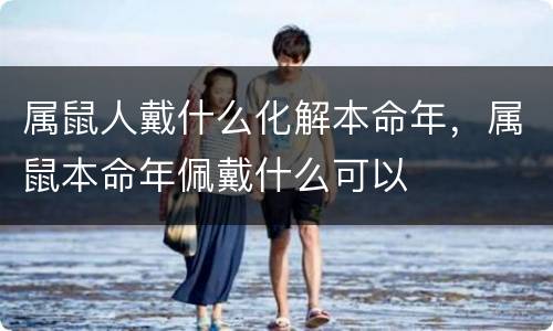 属鼠人戴什么化解本命年，属鼠本命年佩戴什么可以