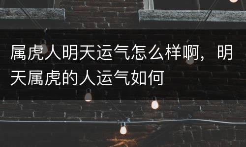 属虎人明天运气怎么样啊，明天属虎的人运气如何