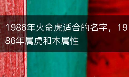 1986年火命虎适合的名字，1986年属虎和木属性