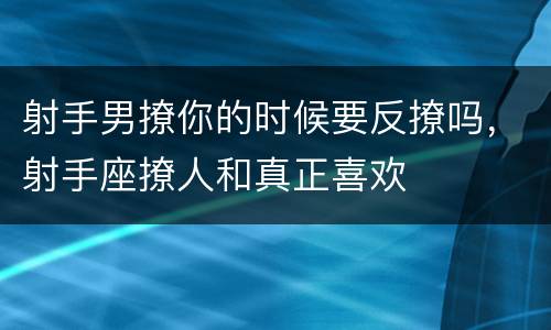 射手男撩你的时候要反撩吗，射手座撩人和真正喜欢