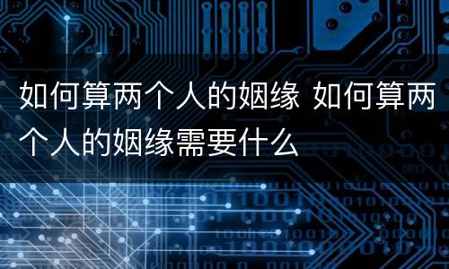如何算两个人的姻缘 如何算两个人的姻缘需要什么