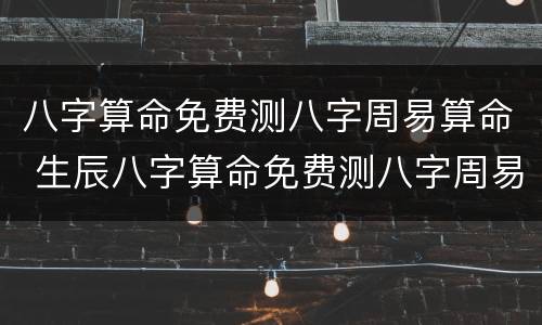 八字算命免费测八字周易算命 生辰八字算命免费测八字周易算命