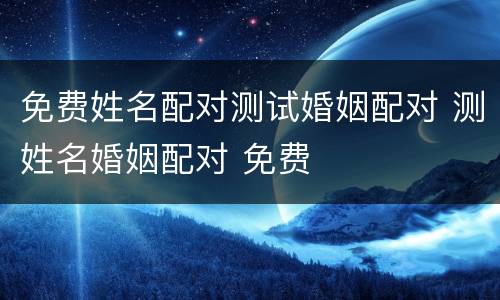 免费姓名配对测试婚姻配对 测姓名婚姻配对 免费