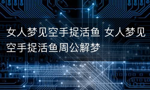 女人梦见空手捉活鱼 女人梦见空手捉活鱼周公解梦