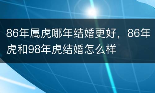 86年属虎哪年结婚更好，86年虎和98年虎结婚怎么样