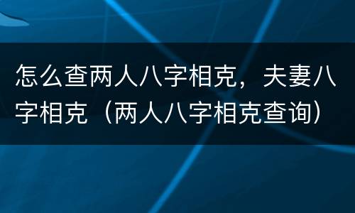 怎么查两人八字相克，夫妻八字相克（两人八字相克查询）
