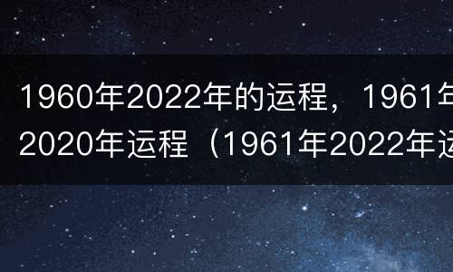 1960年2022年的运程，1961年2020年运程（1961年2022年运势及运程）