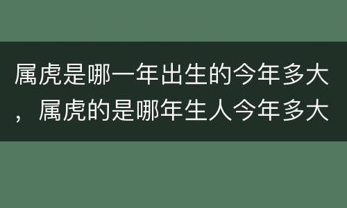 属虎是哪一年出生的今年多大，属虎的是哪年生人今年多大岁数