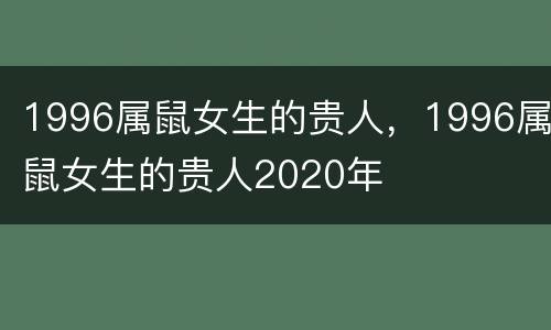 1996属鼠女生的贵人，1996属鼠女生的贵人2020年