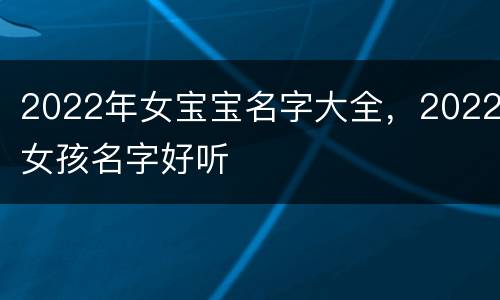 2022年女宝宝名字大全，2022女孩名字好听