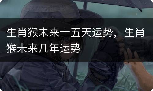 生肖猴未来十五天运势，生肖猴未来几年运势