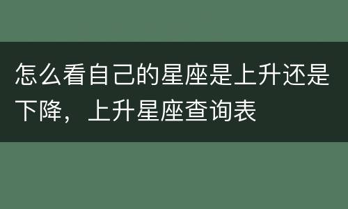 怎么看自己的星座是上升还是下降，上升星座查询表