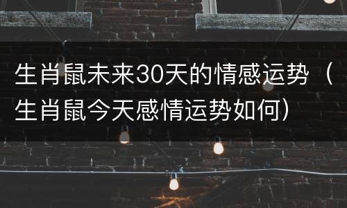 生肖鼠未来30天的情感运势（生肖鼠今天感情运势如何）