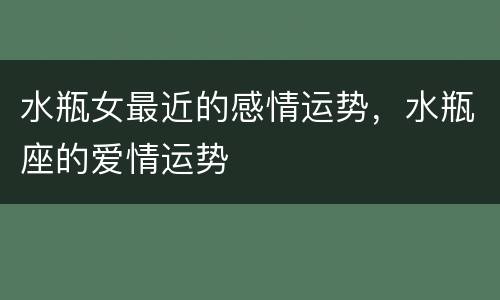 水瓶女最近的感情运势，水瓶座的爱情运势