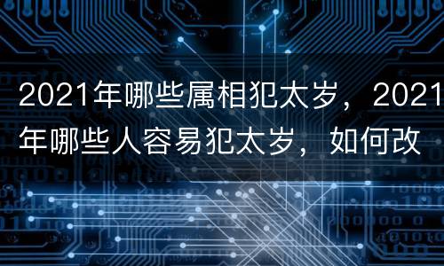 2021年哪些属相犯太岁，2021年哪些人容易犯太岁，如何改
