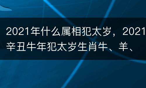 2021年什么属相犯太岁，2021辛丑牛年犯太岁生肖牛、羊、