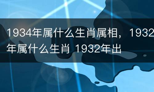 1934年属什么生肖属相，1932年属什么生肖 1932年出