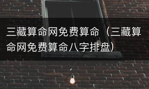 三藏算命网免费算命（三藏算命网免费算命八字排盘）