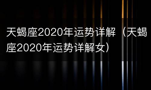 天蝎座2020年运势详解（天蝎座2020年运势详解女）