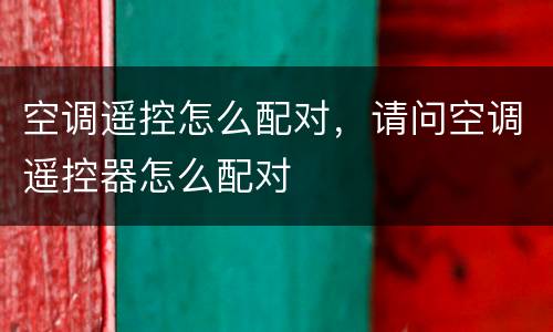 空调遥控怎么配对，请问空调遥控器怎么配对