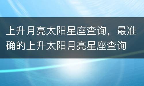 上升月亮太阳星座查询，最准确的上升太阳月亮星座查询
