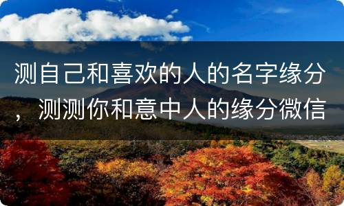测自己和喜欢的人的名字缘分，测测你和意中人的缘分微信会被自己写的名字的