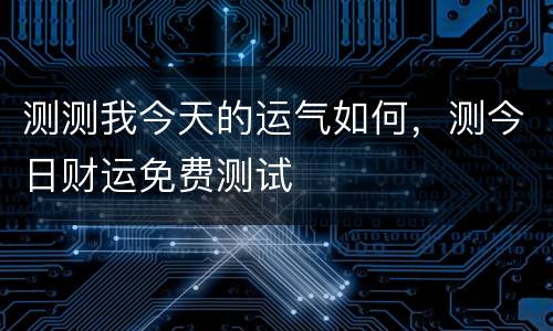 测测我今天的运气如何，测今日财运免费测试