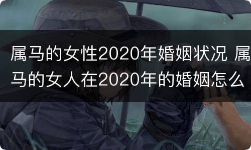 属马的女性2020年婚姻状况 属马的女人在2020年的婚姻怎么样
