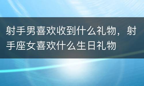 射手男喜欢收到什么礼物，射手座女喜欢什么生日礼物