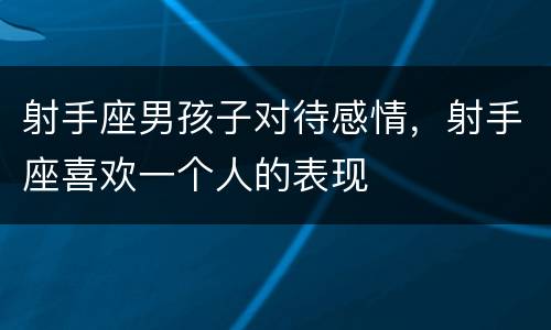 射手座男孩子对待感情，射手座喜欢一个人的表现