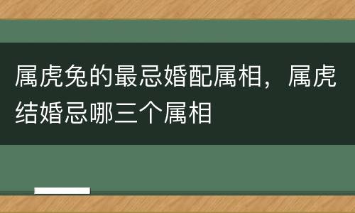 属虎兔的最忌婚配属相，属虎结婚忌哪三个属相