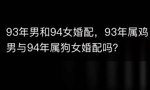 93年男和94女婚配，93年属鸡男与94年属狗女婚配吗？