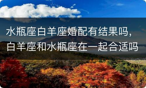 水瓶座白羊座婚配有结果吗，白羊座和水瓶座在一起合适吗