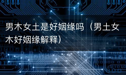 男木女土是好姻缘吗（男土女木好姻缘解释）