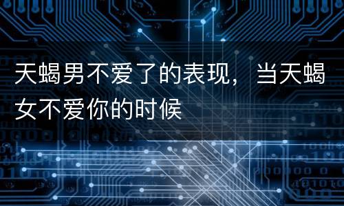 天蝎男不爱了的表现，当天蝎女不爱你的时候