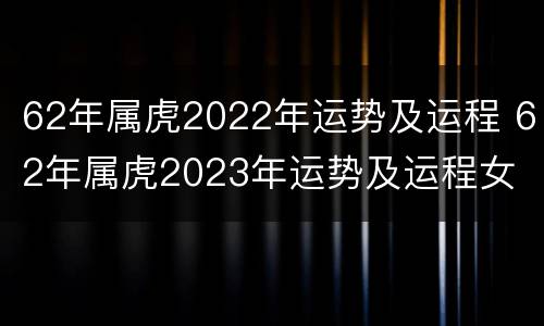 62年属虎2022年运势及运程 62年属虎2023年运势及运程女
