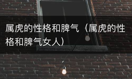 属虎的性格和脾气（属虎的性格和脾气女人）