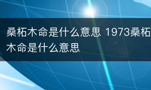 桑柘木命是什么意思 1973桑柘木命是什么意思