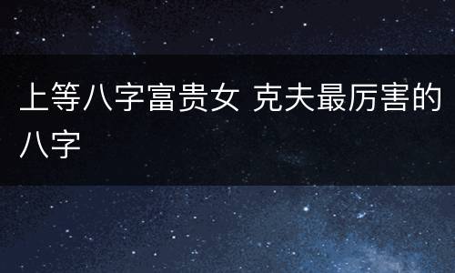 上等八字富贵女 克夫最厉害的八字