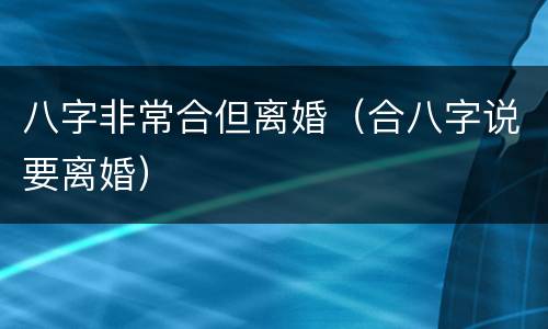 八字非常合但离婚（合八字说要离婚）