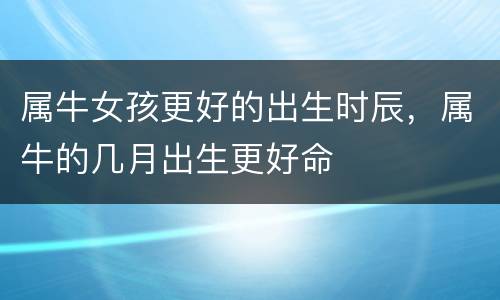 属牛女孩更好的出生时辰，属牛的几月出生更好命