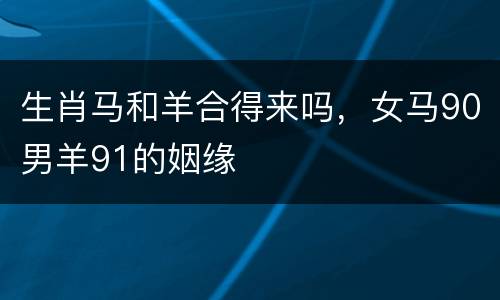 生肖马和羊合得来吗，女马90男羊91的姻缘