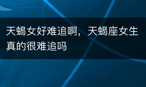天蝎女好难追啊，天蝎座女生真的很难追吗