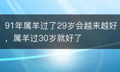 91年属羊过了29岁会越来越好，属羊过30岁就好了