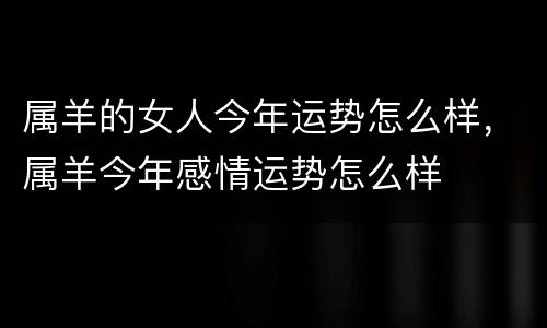 属羊的女人今年运势怎么样，属羊今年感情运势怎么样