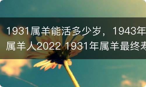 1931属羊能活多少岁，1943年属羊人2022 1931年属羊最终寿命